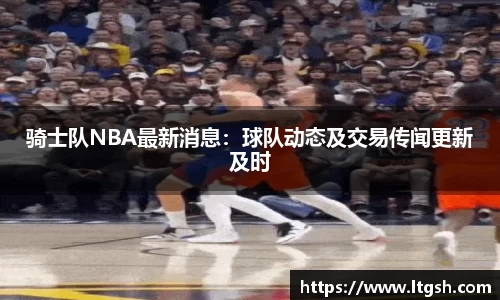 骑士队NBA最新消息：球队动态及交易传闻更新及时